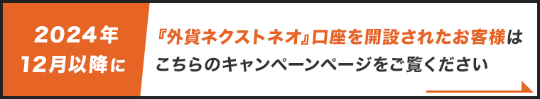 2024年12月以降に『外貨ネクストネオ』口座を開設されたお客様はこちらのキャンペーンページをご覧ください