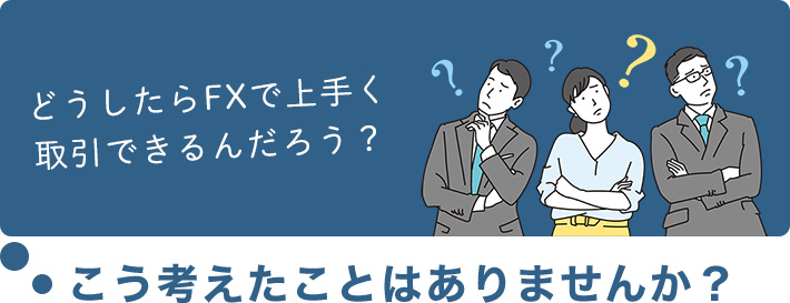 どうしたらFXで上手く取引できるんだろう？こう考えたことはありませんか？